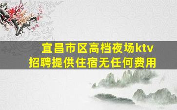 宜昌市区高档夜场ktv招聘提供住宿无任何费用